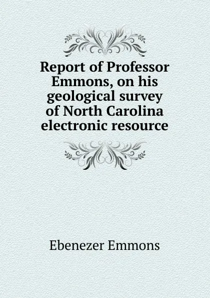 Обложка книги Report of Professor Emmons, on his geological survey of North Carolina electronic resource, Ebenezer Emmons