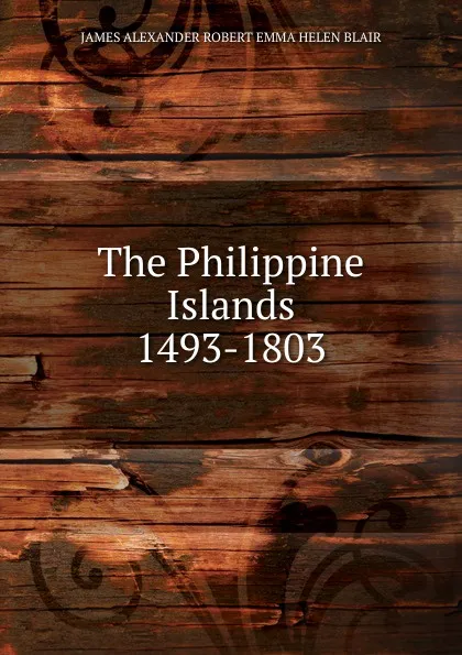Обложка книги The Philippine Islands 1493-1803, JAMES ALEXANDER ROBERT EMMA HELEN BLAIR