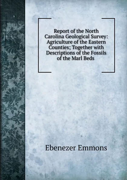 Обложка книги Report of the North Carolina Geological Survey: Agriculture of the Eastern Counties; Together with Descriptions of the Fossils of the Marl Beds ., Ebenezer Emmons