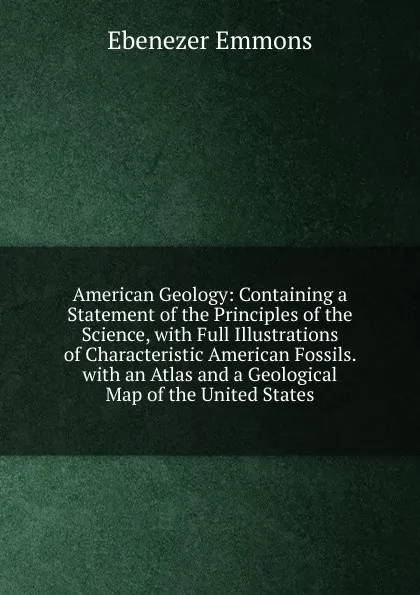 Обложка книги American Geology: Containing a Statement of the Principles of the Science, with Full Illustrations of Characteristic American Fossils. with an Atlas and a Geological Map of the United States, Ebenezer Emmons