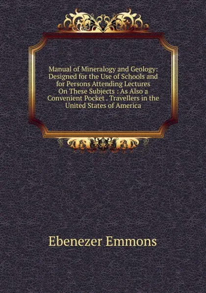 Обложка книги Manual of Mineralogy and Geology: Designed for the Use of Schools and for Persons Attending Lectures On These Subjects : As Also a Convenient Pocket . Travellers in the United States of America, Ebenezer Emmons