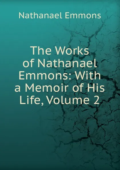 Обложка книги The Works of Nathanael Emmons: With a Memoir of His Life, Volume 2, Nathanael Emmons