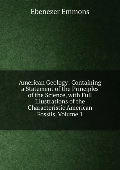 Обложка книги American Geology: Containing a Statement of the Principles of the Science, with Full Illustrations of the Characteristic American Fossils, Volume 1, Ebenezer Emmons