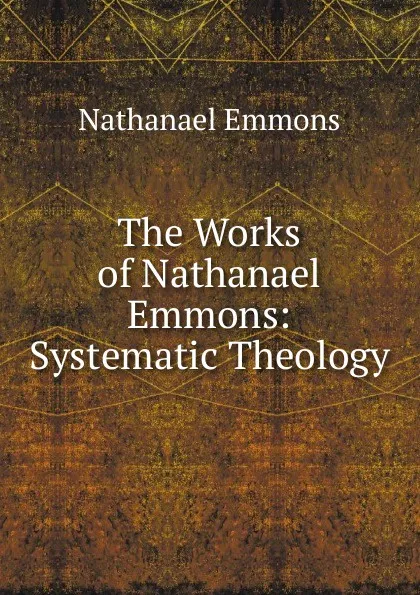 Обложка книги The Works of Nathanael Emmons: Systematic Theology, Nathanael Emmons