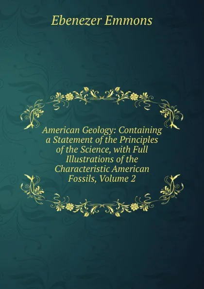 Обложка книги American Geology: Containing a Statement of the Principles of the Science, with Full Illustrations of the Characteristic American Fossils, Volume 2, Ebenezer Emmons