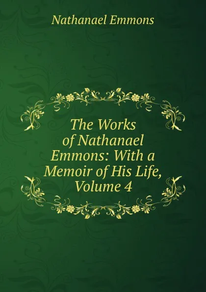 Обложка книги The Works of Nathanael Emmons: With a Memoir of His Life, Volume 4, Nathanael Emmons