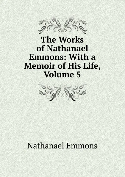 Обложка книги The Works of Nathanael Emmons: With a Memoir of His Life, Volume 5, Nathanael Emmons