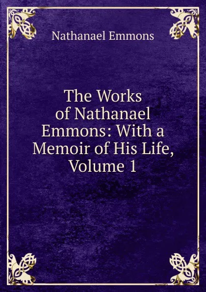 Обложка книги The Works of Nathanael Emmons: With a Memoir of His Life, Volume 1, Nathanael Emmons