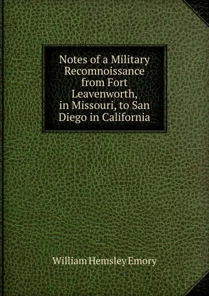 Обложка книги Notes of a Military Recomnoissance from Fort Leavenworth, in Missouri, to San Diego in California, William Hemsley Emory