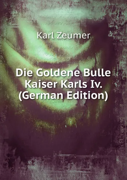 Обложка книги Die Goldene Bulle Kaiser Karls Iv. (German Edition), Karl Zeumer