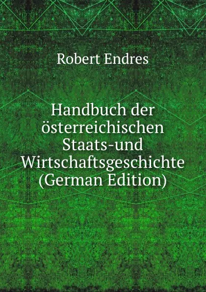 Обложка книги Handbuch der osterreichischen Staats-und Wirtschaftsgeschichte (German Edition), Robert Endres
