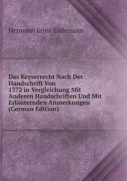 Обложка книги Das Keyserrecht Nach Der Handschrift Von 1372 in Vergleichung Mit Anderen Handschriften Und Mit Erlauternden Anmerkungen (German Edition), Hermann Ernst Endemann
