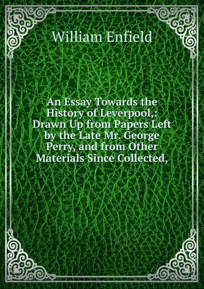 Обложка книги An Essay Towards the History of Leverpool,: Drawn Up from Papers Left by the Late Mr. George Perry, and from Other Materials Since Collected,, William Enfield