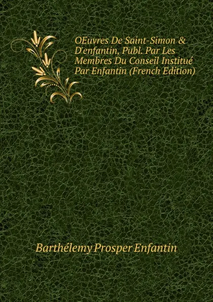 Обложка книги OEuvres De Saint-Simon . D.enfantin, Publ. Par Les Membres Du Conseil Institue Par Enfantin (French Edition), Barthélemy Prosper Enfantin