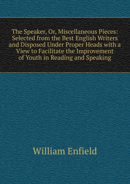 Обложка книги The Speaker, Or, Miscellaneous Pieces: Selected from the Best English Writers and Disposed Under Proper Heads with a View to Facilitate the Improvement of Youth in Reading and Speaking, William Enfield