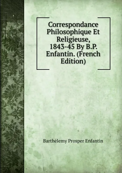 Обложка книги Correspondance Philosophique Et Religieuse, 1843-45 By B.P. Enfantin. (French Edition), Barthélemy Prosper Enfantin