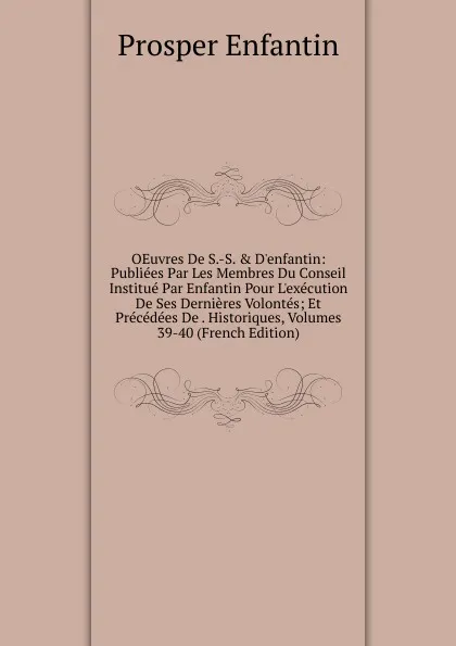 Обложка книги OEuvres De S.-S. . D.enfantin: Publiees Par Les Membres Du Conseil Institue Par Enfantin Pour L.execution De Ses Dernieres Volontes; Et Precedees De . Historiques, Volumes 39-40 (French Edition), Prosper Enfantin