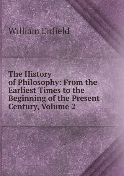 Обложка книги The History of Philosophy: From the Earliest Times to the Beginning of the Present Century, Volume 2, William Enfield