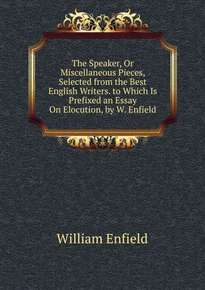Обложка книги The Speaker, Or Miscellaneous Pieces, Selected from the Best English Writers. to Which Is Prefixed an Essay On Elocution, by W. Enfield, William Enfield