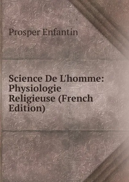 Обложка книги Science De L.homme: Physiologie Religieuse (French Edition), Prosper Enfantin