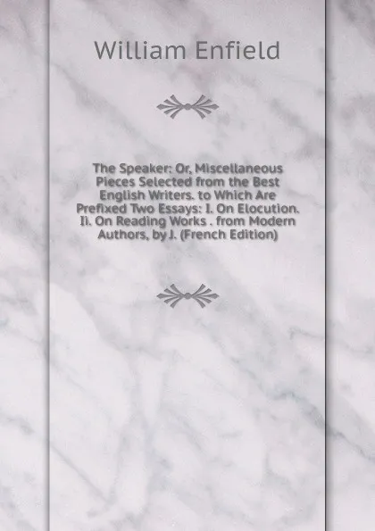 Обложка книги The Speaker: Or, Miscellaneous Pieces Selected from the Best English Writers. to Which Are Prefixed Two Essays: I. On Elocution. Ii. On Reading Works . from Modern Authors, by J. (French Edition), William Enfield