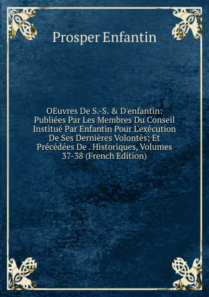 Обложка книги OEuvres De S.-S. . D.enfantin: Publiees Par Les Membres Du Conseil Institue Par Enfantin Pour L.execution De Ses Dernieres Volontes; Et Precedees De . Historiques, Volumes 37-38 (French Edition), Prosper Enfantin