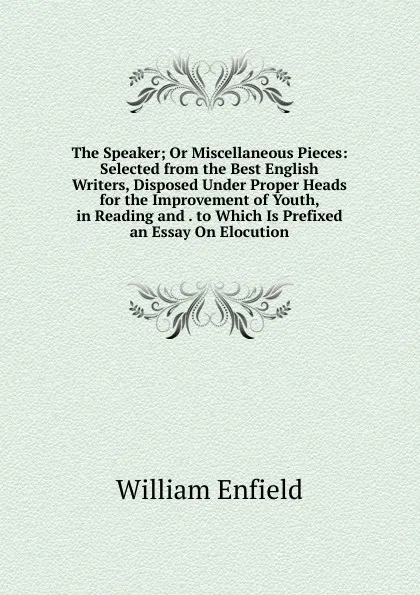 Обложка книги The Speaker; Or Miscellaneous Pieces: Selected from the Best English Writers, Disposed Under Proper Heads for the Improvement of Youth, in Reading and . to Which Is Prefixed an Essay On Elocution, William Enfield