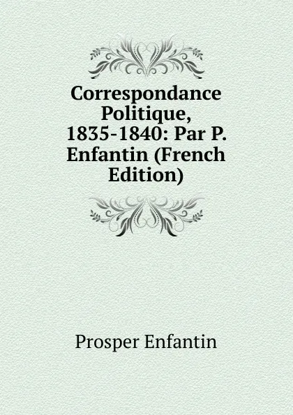 Обложка книги Correspondance Politique, 1835-1840: Par P. Enfantin (French Edition), Prosper Enfantin