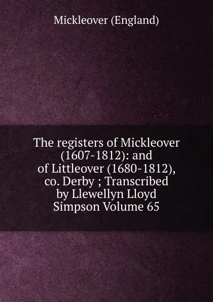 Обложка книги The registers of Mickleover (1607-1812): and of Littleover (1680-1812), co. Derby ; Transcribed by Llewellyn Lloyd Simpson Volume 65, Mickleover (England)