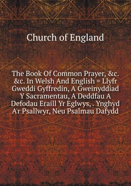 Обложка книги The Book Of Common Prayer, .c. .c. In Welsh And English . Llyfr Gweddi Gyffredin, A Gweinyddiad Y Sacramentau, A Deddfau A Defodau Eraill Yr Eglwys, . Ynghyd A.r Psallwyr, Neu Psalmau Dafydd, Church of England