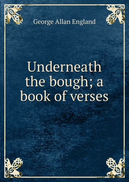 Обложка книги Underneath the bough; a book of verses, George Allan England