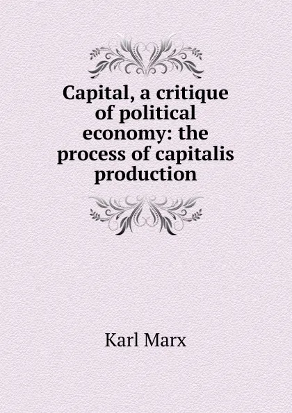 Обложка книги Capital, a critique of political economy: the process of capitalis production, Marx Karl