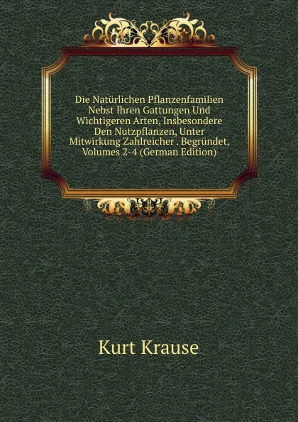 Обложка книги Die Naturlichen Pflanzenfamilien Nebst Ihren Gattungen Und Wichtigeren Arten, Insbesondere Den Nutzpflanzen, Unter Mitwirkung Zahlreicher . Begrundet, Volumes 2-4 (German Edition), Kurt Krause