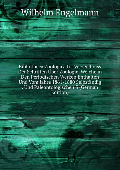 Обложка книги Bibliotheca Zoologica Ii.: Verzeichniss Der Schriften Uber Zoologie, Welche in Den Periodischen Werken Enthalten Und Vom Jahre 1861-1880 Selbstandig . Und Paleontologischen S (German Edition), Wilhelm Engelmann