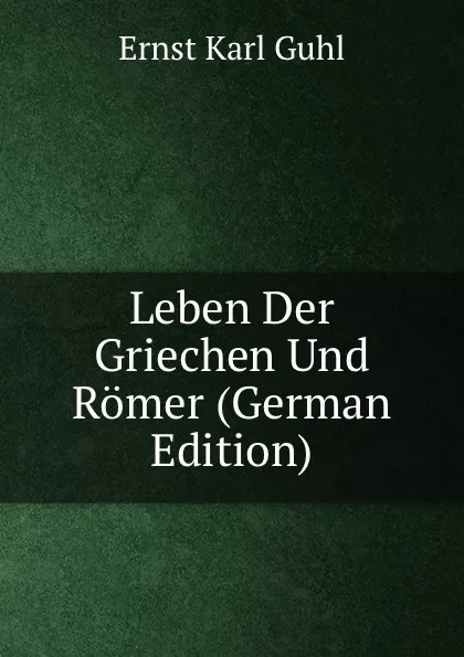 Обложка книги Leben Der Griechen Und Romer (German Edition), Ernst Karl Guhl