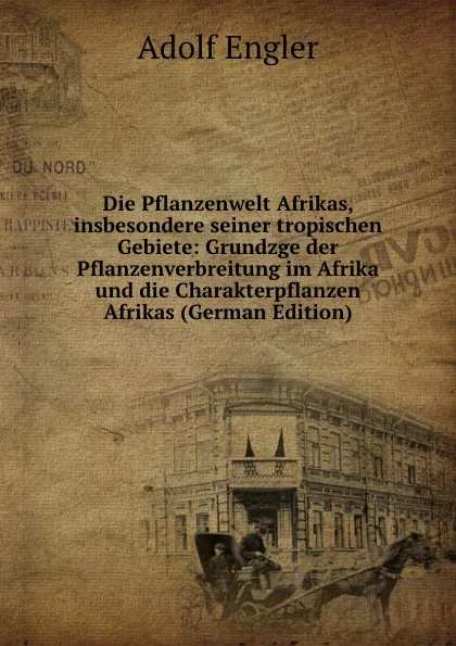 Обложка книги Die Pflanzenwelt Afrikas, insbesondere seiner tropischen Gebiete: Grundzge der Pflanzenverbreitung im Afrika und die Charakterpflanzen Afrikas (German Edition), Adolf Engler