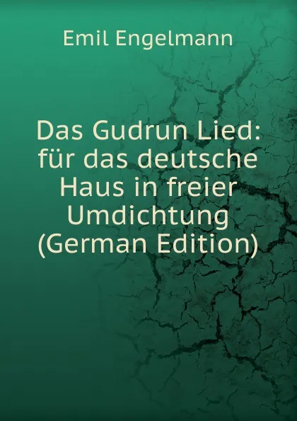 Обложка книги Das Gudrun Lied: fur das deutsche Haus in freier Umdichtung (German Edition), Emil Engelmann