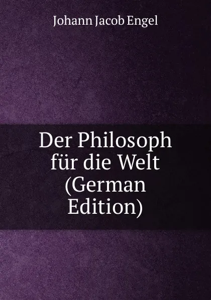 Обложка книги Der Philosoph fur die Welt (German Edition), Johann Jacob Engel