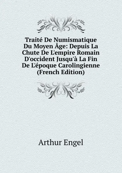 Обложка книги Traite De Numismatique Du Moyen Age: Depuis La Chute De L.empire Romain D.occident Jusqu.a La Fin De L.epoque Carolingienne (French Edition), Arthur Engel