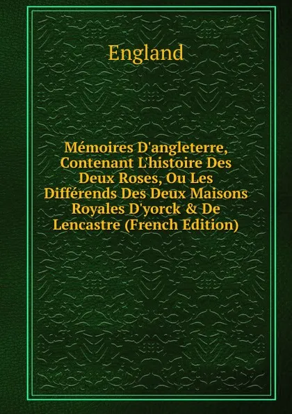 Обложка книги Memoires D.angleterre, Contenant L.histoire Des Deux Roses, Ou Les Differends Des Deux Maisons Royales D.yorck . De Lencastre (French Edition), England