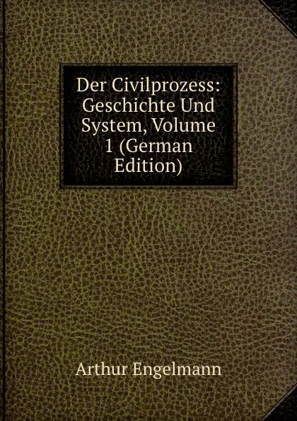 Обложка книги Der Civilprozess: Geschichte Und System, Volume 1 (German Edition), Arthur Engelmann