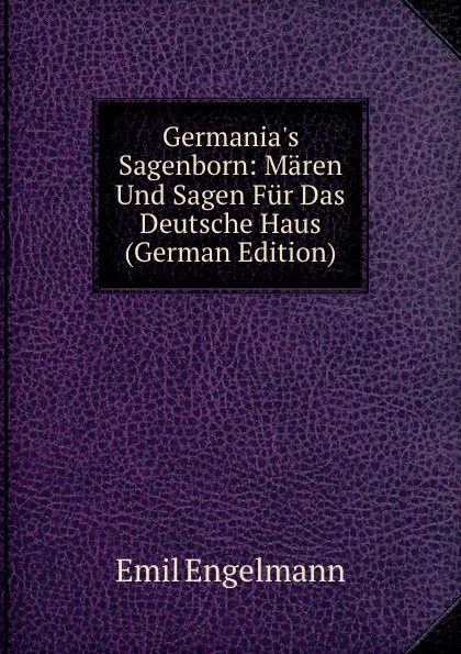 Обложка книги Germania.s Sagenborn: Maren Und Sagen Fur Das Deutsche Haus (German Edition), Emil Engelmann