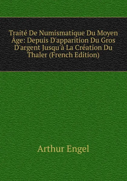 Обложка книги Traite De Numismatique Du Moyen Age: Depuis D.apparition Du Gros D.argent Jusqu.a La Creation Du Thaler (French Edition), Arthur Engel