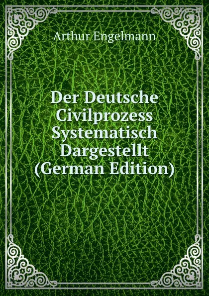 Обложка книги Der Deutsche Civilprozess Systematisch Dargestellt (German Edition), Arthur Engelmann