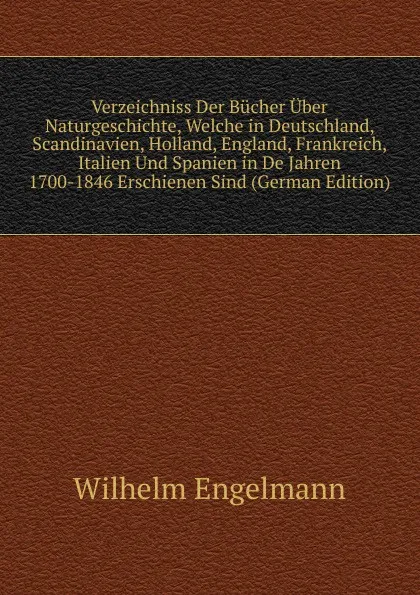 Обложка книги Verzeichniss Der Bucher Uber Naturgeschichte, Welche in Deutschland, Scandinavien, Holland, England, Frankreich, Italien Und Spanien in De Jahren 1700-1846 Erschienen Sind (German Edition), Wilhelm Engelmann