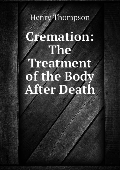 Обложка книги Cremation: The Treatment of the Body After Death, Henry Thompson