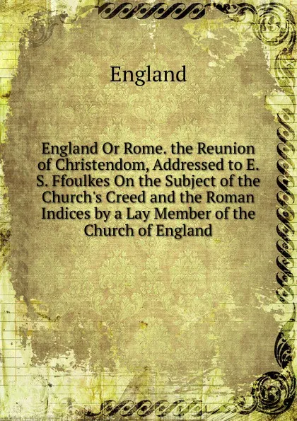 Обложка книги England Or Rome. the Reunion of Christendom, Addressed to E. S. Ffoulkes On the Subject of the Church.s Creed and the Roman Indices by a Lay Member of the Church of England, England