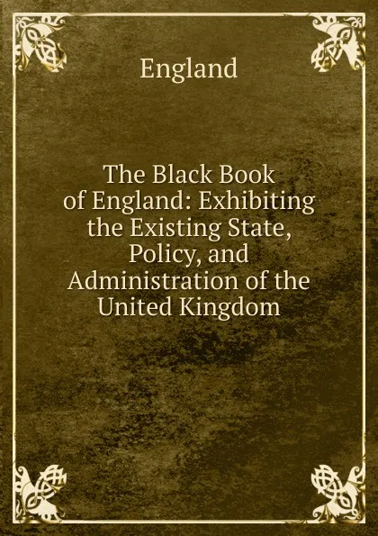 Обложка книги The Black Book of England: Exhibiting the Existing State, Policy, and Administration of the United Kingdom, England