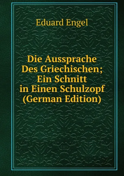 Обложка книги Die Aussprache Des Griechischen; Ein Schnitt in Einen Schulzopf (German Edition), Eduard Engel