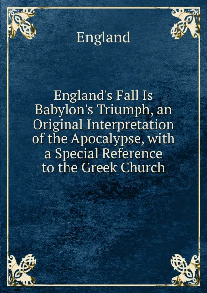 Обложка книги England.s Fall Is Babylon.s Triumph, an Original Interpretation of the Apocalypse, with a Special Reference to the Greek Church, England